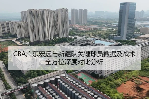 CBA广东宏远与新疆队关键球员数据及战术全方位深度对比分析
